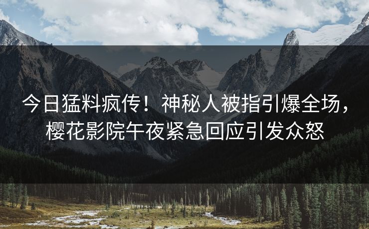 今日猛料疯传！神秘人被指引爆全场，樱花影院午夜紧急回应引发众怒
