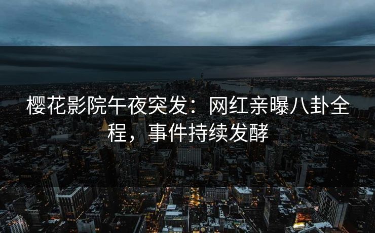 樱花影院午夜突发：网红亲曝八卦全程，事件持续发酵