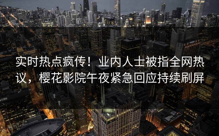 实时热点疯传！业内人士被指全网热议，樱花影院午夜紧急回应持续刷屏