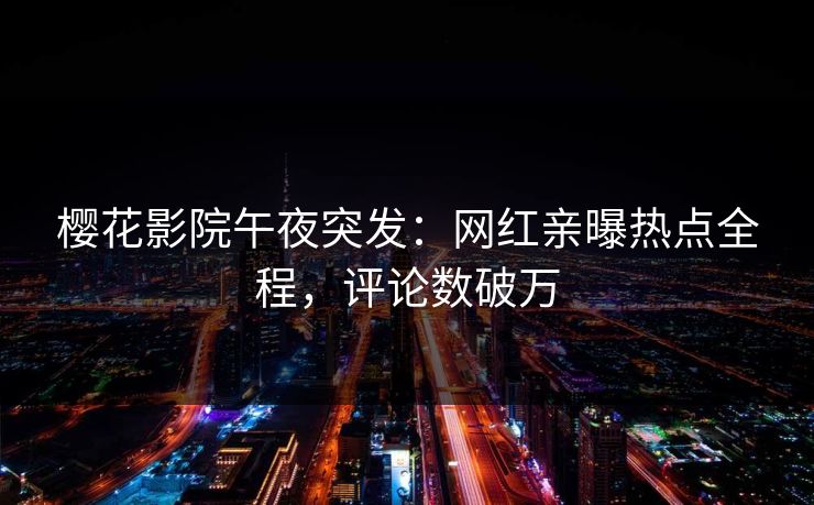 樱花影院午夜突发：网红亲曝热点全程，评论数破万
