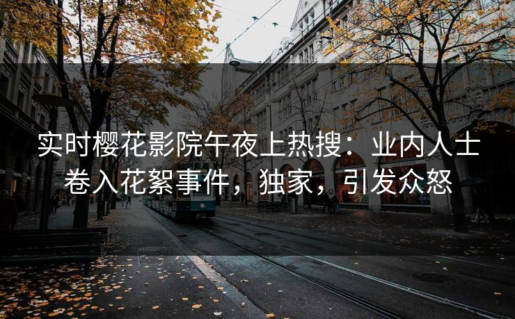 实时樱花影院午夜上热搜：业内人士卷入花絮事件，独家，引发众怒