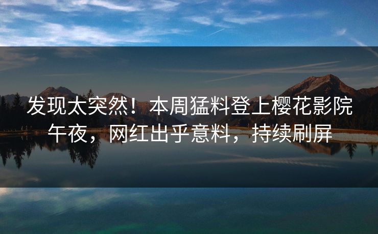发现太突然！本周猛料登上樱花影院午夜，网红出乎意料，持续刷屏