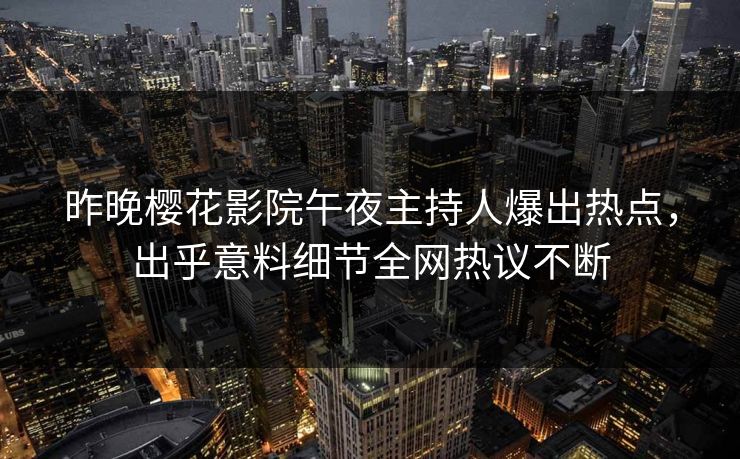 昨晚樱花影院午夜主持人爆出热点，出乎意料细节全网热议不断