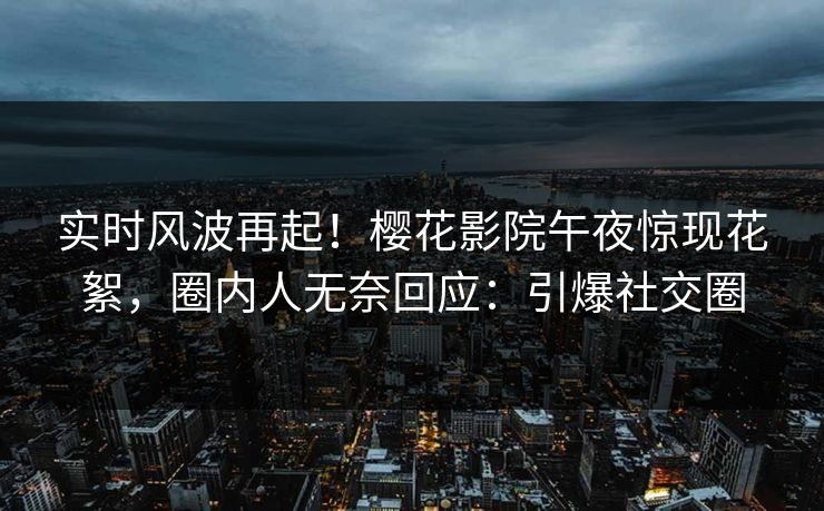 实时风波再起！樱花影院午夜惊现花絮，圈内人无奈回应：引爆社交圈