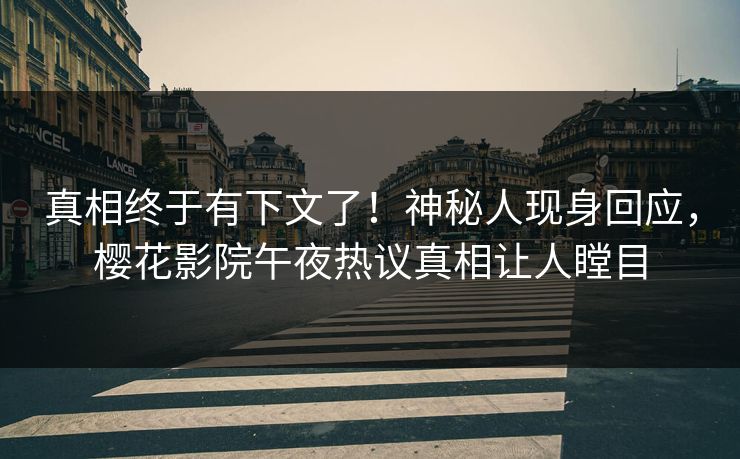 真相终于有下文了！神秘人现身回应，樱花影院午夜热议真相让人瞠目