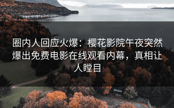 圈内人回应火爆：樱花影院午夜突然爆出免费电影在线观看内幕，真相让人瞠目