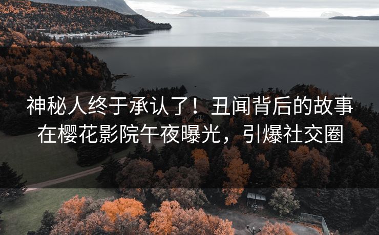 神秘人终于承认了！丑闻背后的故事在樱花影院午夜曝光，引爆社交圈