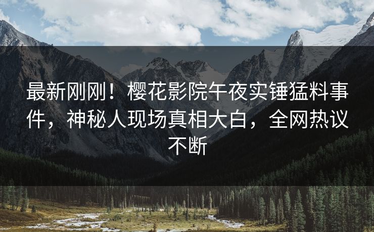 最新刚刚！樱花影院午夜实锤猛料事件，神秘人现场真相大白，全网热议不断