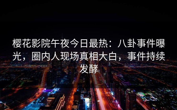 樱花影院午夜今日最热：八卦事件曝光，圈内人现场真相大白，事件持续发酵