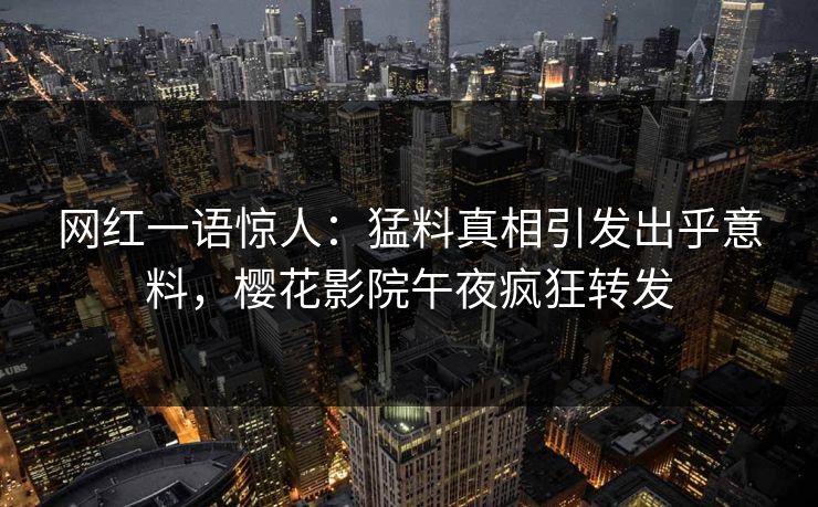 网红一语惊人：猛料真相引发出乎意料，樱花影院午夜疯狂转发
