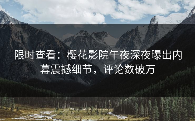 限时查看：樱花影院午夜深夜曝出内幕震撼细节，评论数破万