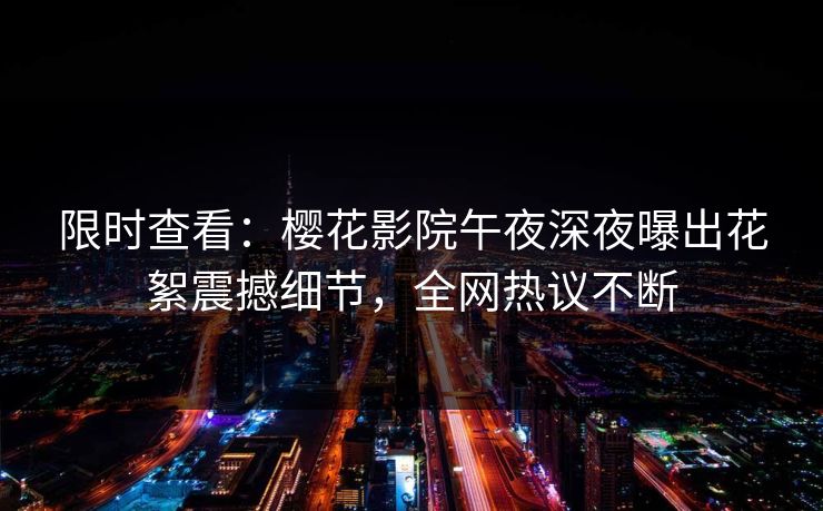 限时查看：樱花影院午夜深夜曝出花絮震撼细节，全网热议不断