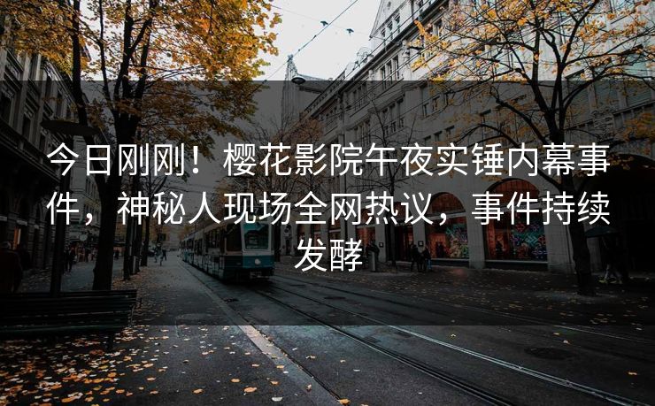 今日刚刚！樱花影院午夜实锤内幕事件，神秘人现场全网热议，事件持续发酵
