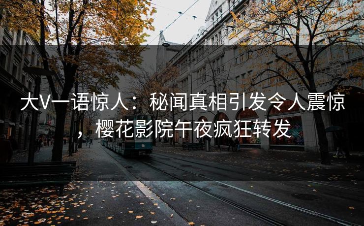 大V一语惊人：秘闻真相引发令人震惊，樱花影院午夜疯狂转发