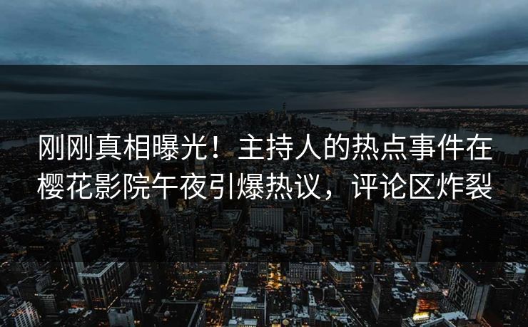刚刚真相曝光！主持人的热点事件在樱花影院午夜引爆热议，评论区炸裂