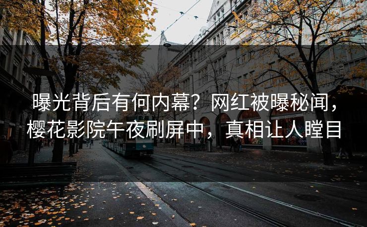 曝光背后有何内幕？网红被曝秘闻，樱花影院午夜刷屏中，真相让人瞠目
