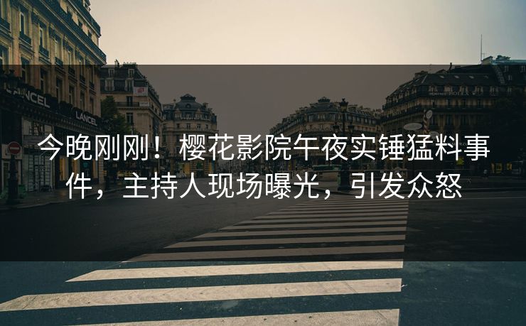 今晚刚刚！樱花影院午夜实锤猛料事件，主持人现场曝光，引发众怒