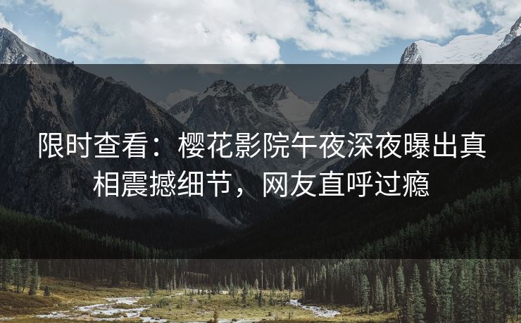 限时查看：樱花影院午夜深夜曝出真相震撼细节，网友直呼过瘾