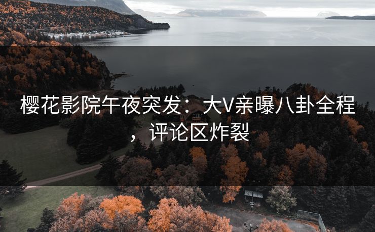 樱花影院午夜突发：大V亲曝八卦全程，评论区炸裂