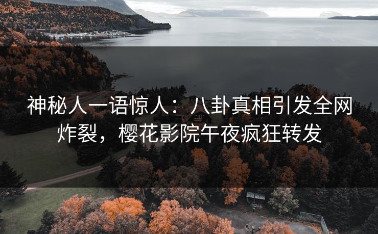 神秘人一语惊人：八卦真相引发全网炸裂，樱花影院午夜疯狂转发