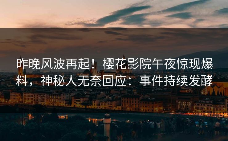 昨晚风波再起！樱花影院午夜惊现爆料，神秘人无奈回应：事件持续发酵