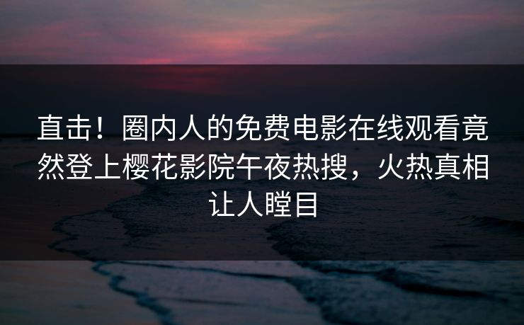 直击！圈内人的免费电影在线观看竟然登上樱花影院午夜热搜，火热真相让人瞠目
