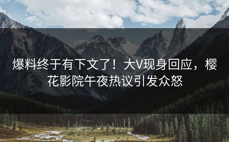 爆料终于有下文了！大V现身回应，樱花影院午夜热议引发众怒