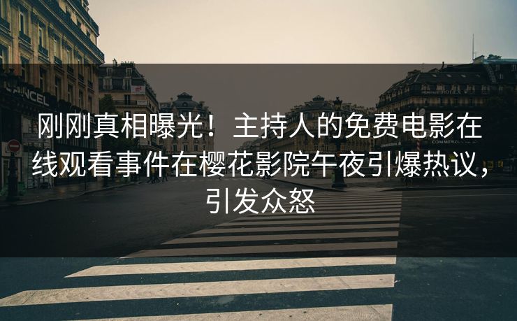 刚刚真相曝光！主持人的免费电影在线观看事件在樱花影院午夜引爆热议，引发众怒