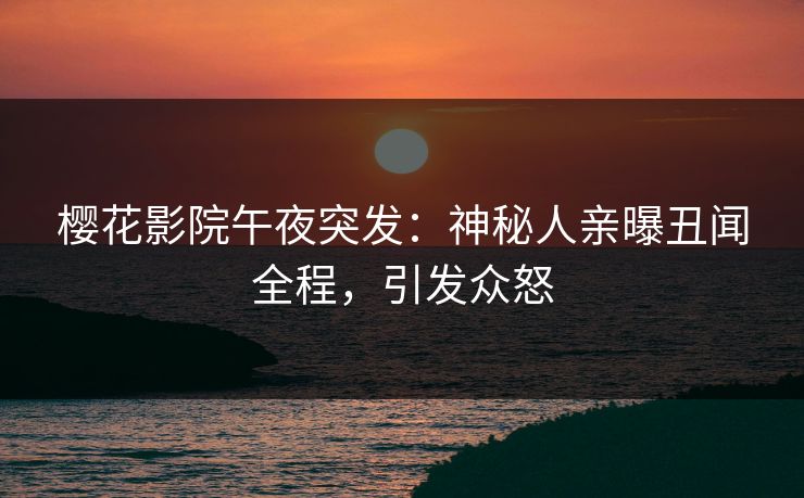 樱花影院午夜突发：神秘人亲曝丑闻全程，引发众怒