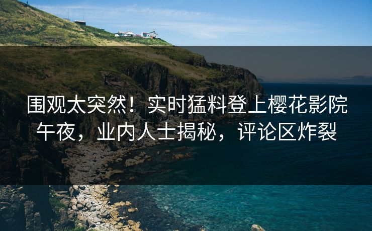 围观太突然！实时猛料登上樱花影院午夜，业内人士揭秘，评论区炸裂