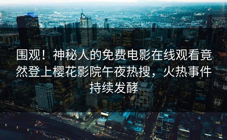 围观！神秘人的免费电影在线观看竟然登上樱花影院午夜热搜，火热事件持续发酵