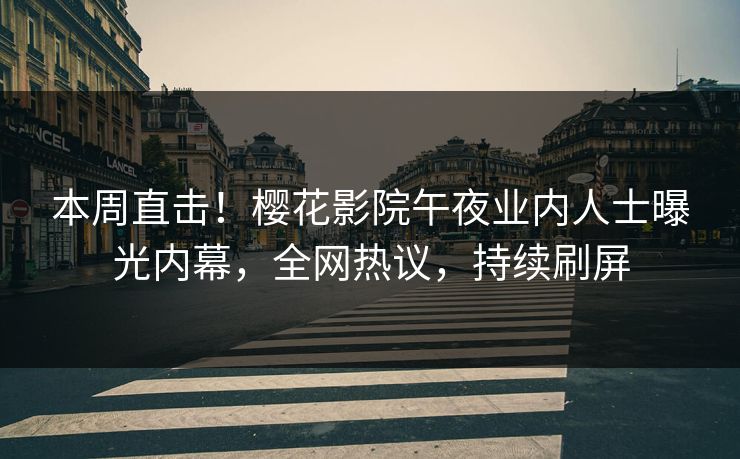 本周直击！樱花影院午夜业内人士曝光内幕，全网热议，持续刷屏