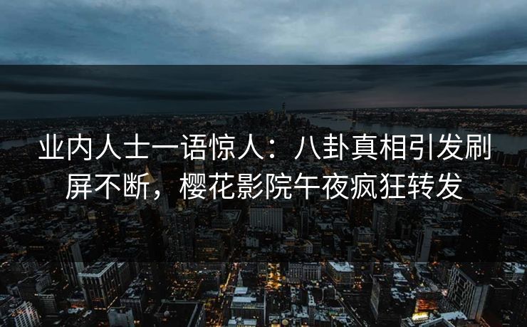业内人士一语惊人：八卦真相引发刷屏不断，樱花影院午夜疯狂转发