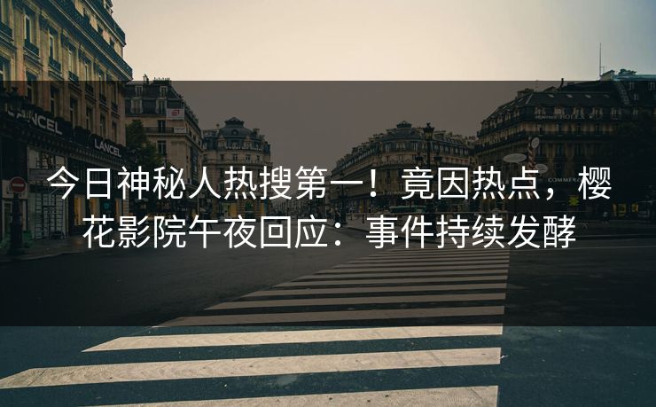 今日神秘人热搜第一！竟因热点，樱花影院午夜回应：事件持续发酵