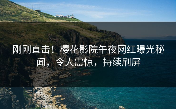 刚刚直击！樱花影院午夜网红曝光秘闻，令人震惊，持续刷屏