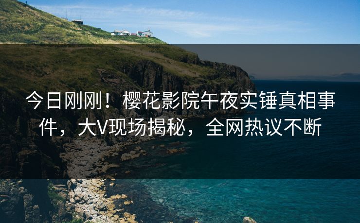 今日刚刚！樱花影院午夜实锤真相事件，大V现场揭秘，全网热议不断