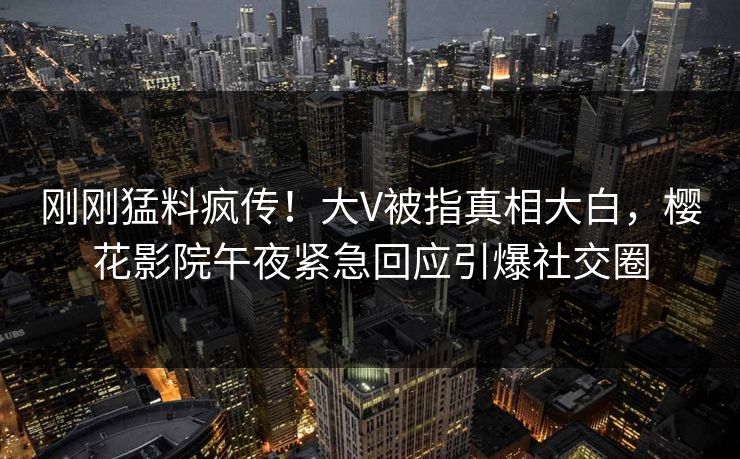 刚刚猛料疯传！大V被指真相大白，樱花影院午夜紧急回应引爆社交圈