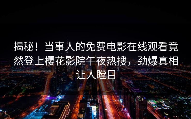 揭秘！当事人的免费电影在线观看竟然登上樱花影院午夜热搜，劲爆真相让人瞠目