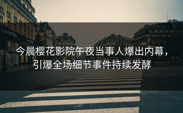 今晨樱花影院午夜当事人爆出内幕，引爆全场细节事件持续发酵