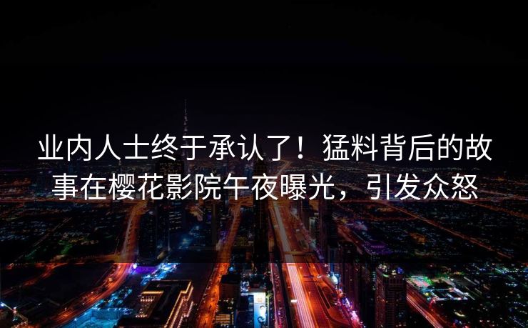 业内人士终于承认了！猛料背后的故事在樱花影院午夜曝光，引发众怒
