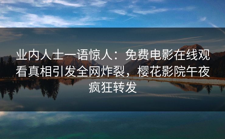 业内人士一语惊人：免费电影在线观看真相引发全网炸裂，樱花影院午夜疯狂转发