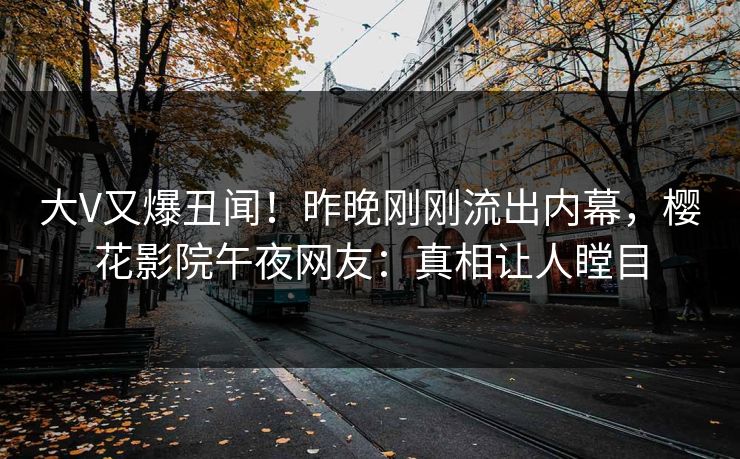 大V又爆丑闻！昨晚刚刚流出内幕，樱花影院午夜网友：真相让人瞠目