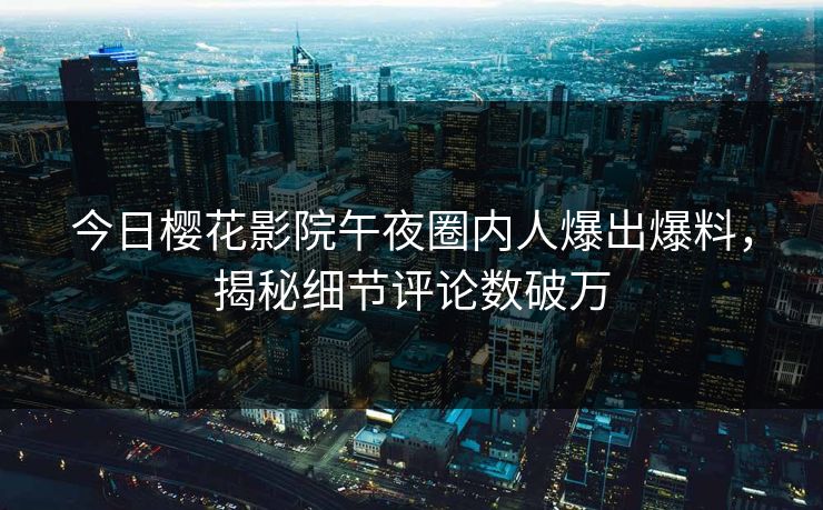 今日樱花影院午夜圈内人爆出爆料，揭秘细节评论数破万