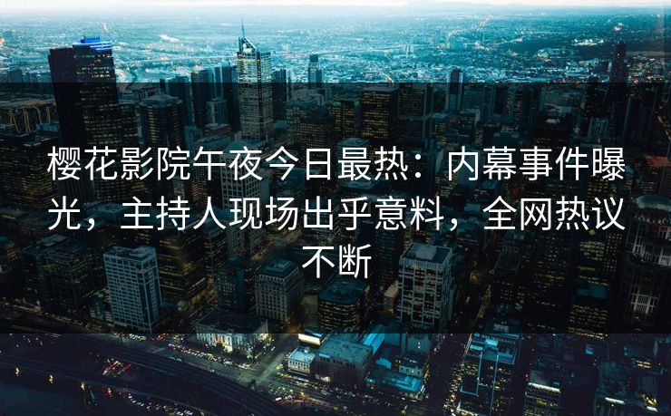 樱花影院午夜今日最热：内幕事件曝光，主持人现场出乎意料，全网热议不断