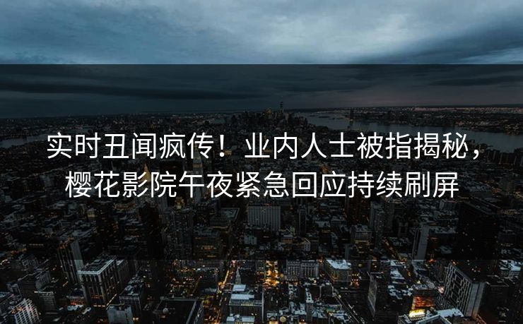 实时丑闻疯传！业内人士被指揭秘，樱花影院午夜紧急回应持续刷屏