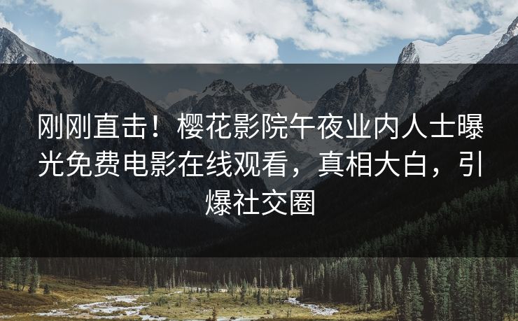 刚刚直击！樱花影院午夜业内人士曝光免费电影在线观看，真相大白，引爆社交圈