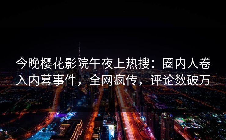 今晚樱花影院午夜上热搜：圈内人卷入内幕事件，全网疯传，评论数破万