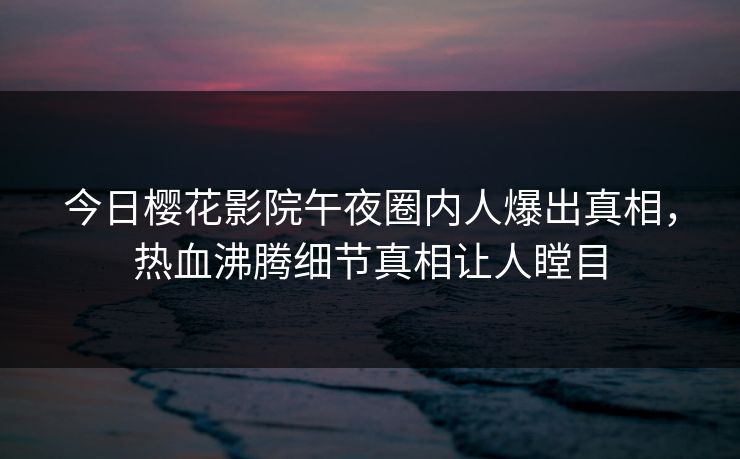 今日樱花影院午夜圈内人爆出真相，热血沸腾细节真相让人瞠目