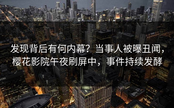 发现背后有何内幕？当事人被曝丑闻，樱花影院午夜刷屏中，事件持续发酵