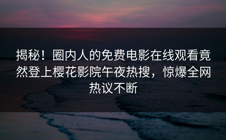 揭秘！圈内人的免费电影在线观看竟然登上樱花影院午夜热搜，惊爆全网热议不断